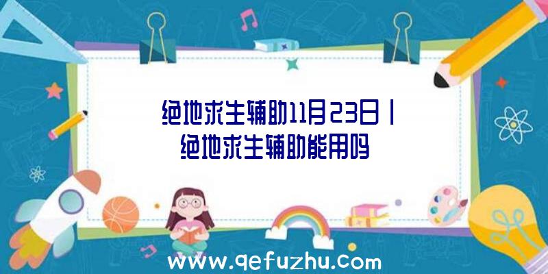 「绝地求生辅助11月23日」|绝地求生辅助能用吗